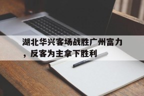 今年会娱乐官网-湖北华兴客场战胜广州富力，反客为主拿下胜利的简单介绍