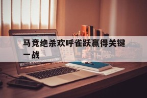 今年会体育官网-马竞绝杀欢呼雀跃赢得关键一战是哪一集