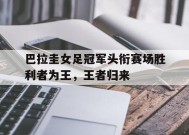 今年会体育网站-包含巴拉圭女足冠军头衔赛场胜利者为王，王者归来的词条