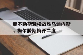 今年会体育网站-关于那不勒斯轻松战胜乌迪内斯，梅尔滕斯梅开二度的信息