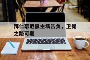 今年会官网-拜仁慕尼黑主场告负，卫冕之路可期的简单介绍