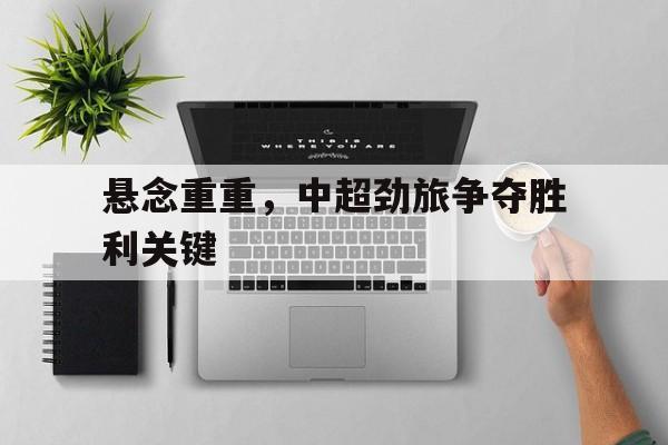 包含悬念重重，中超劲旅争夺胜利关键的词条